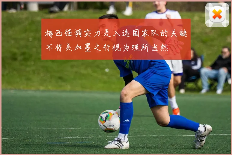 梅西强调实力是入选国家队的关键不将美加墨之行视为理所当然