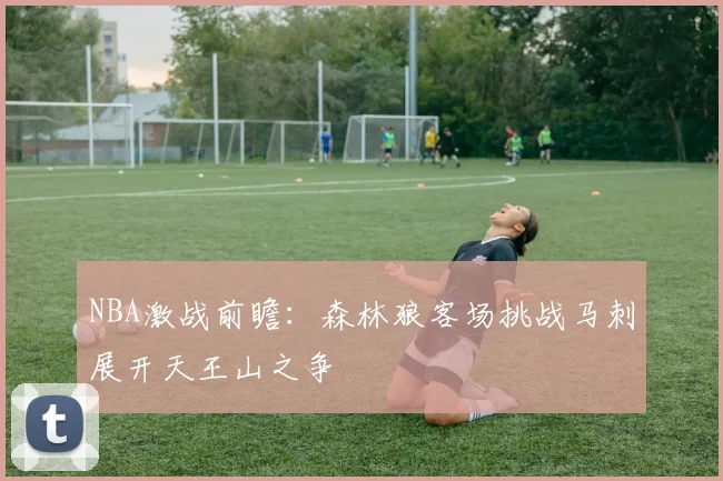 NBA激战前瞻：森林狼客场挑战马刺展开天王山之争