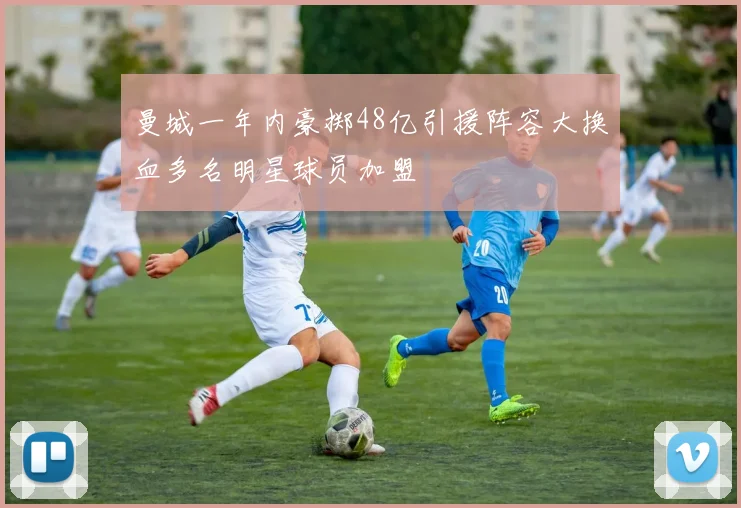 曼城一年内豪掷48亿引援阵容大换血多名明星球员加盟