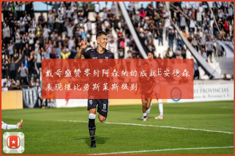 戴奇盛赞零封阿森纳的成就E安德森表现堪比劳斯莱斯级别