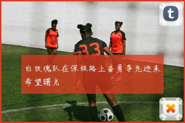 白玫瑰队在保级路上奋勇争先迎来希望曙光