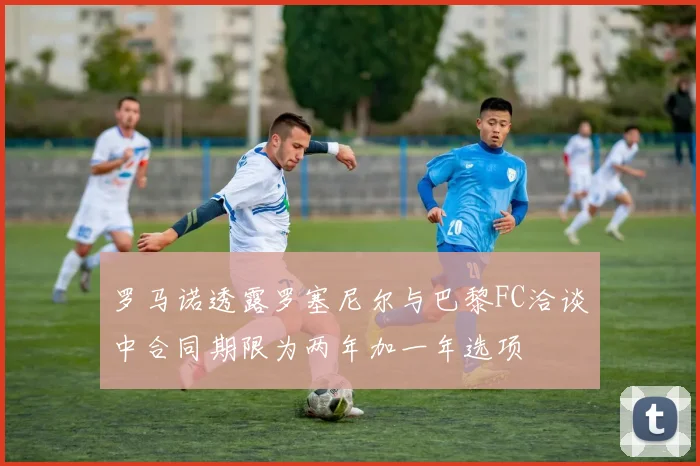 罗马诺透露罗塞尼尔与巴黎FC洽谈中合同期限为两年加一年选项