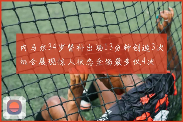 内马尔34岁替补出场13分钟创造3次机会展现惊人状态全场最多仅4次