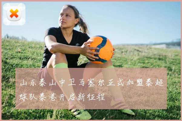山东泰山中卫马塞尔正式加盟泰超球队泰港开启新征程