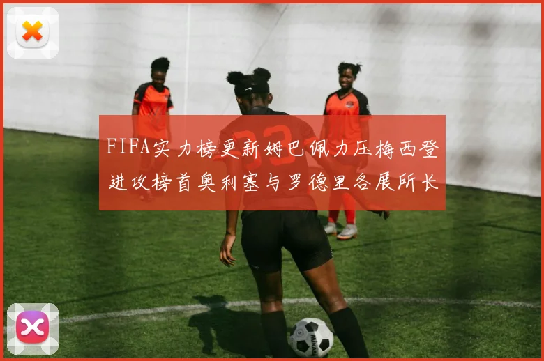 FIFA实力榜更新姆巴佩力压梅西登进攻榜首奥利塞与罗德里各展所长