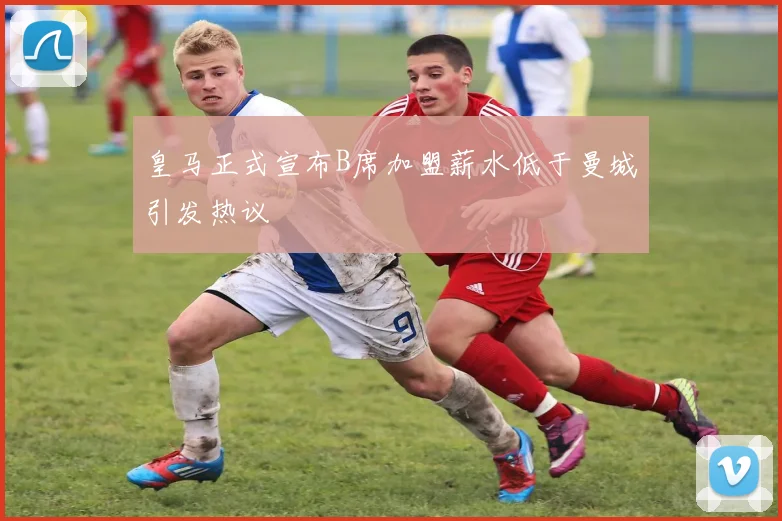 皇马正式宣布B席加盟薪水低于曼城引发热议
