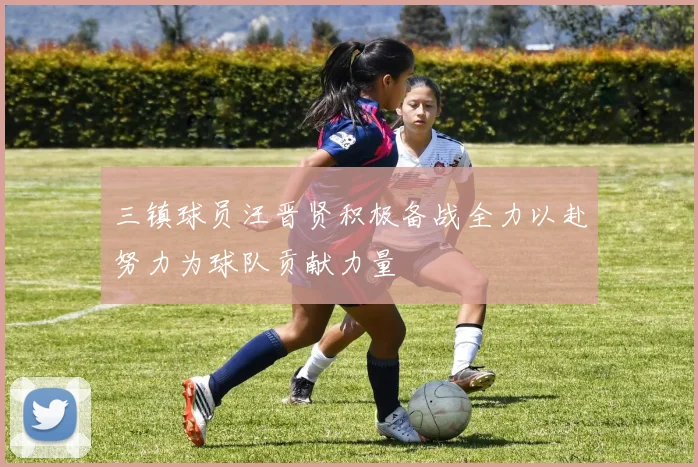 三镇球员汪晋贤积极备战全力以赴努力为球队贡献力量