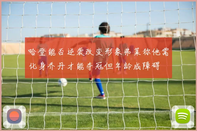 哈登能否逆袭改变形象弗莱称他需化身乔丹才能夺冠但年龄成障碍