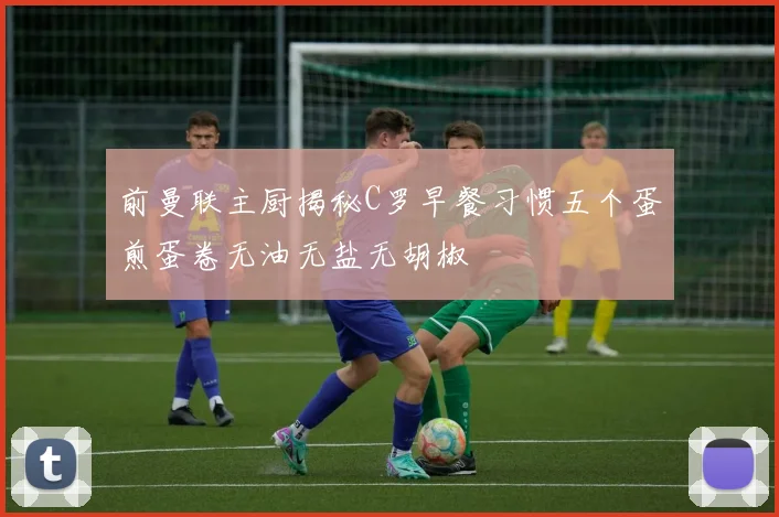 前曼联主厨揭秘C罗早餐习惯五个蛋煎蛋卷无油无盐无胡椒