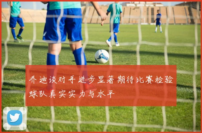 乔迪谈对手进步显著期待比赛检验球队真实实力与水平