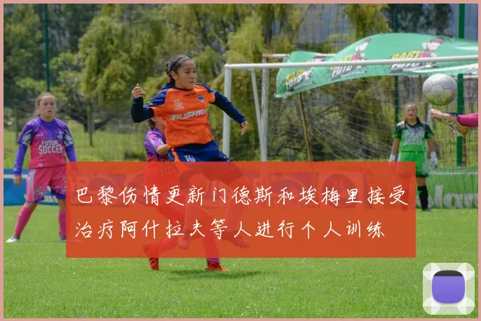 巴黎伤情更新门德斯和埃梅里接受治疗阿什拉夫等人进行个人训练