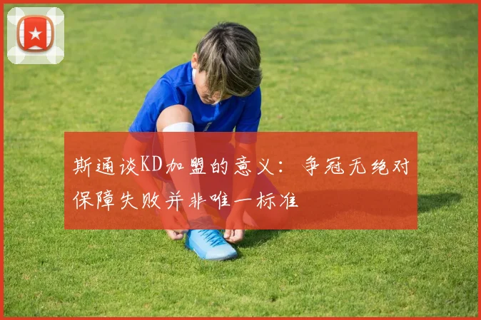 斯通谈KD加盟的意义：争冠无绝对保障失败并非唯一标准