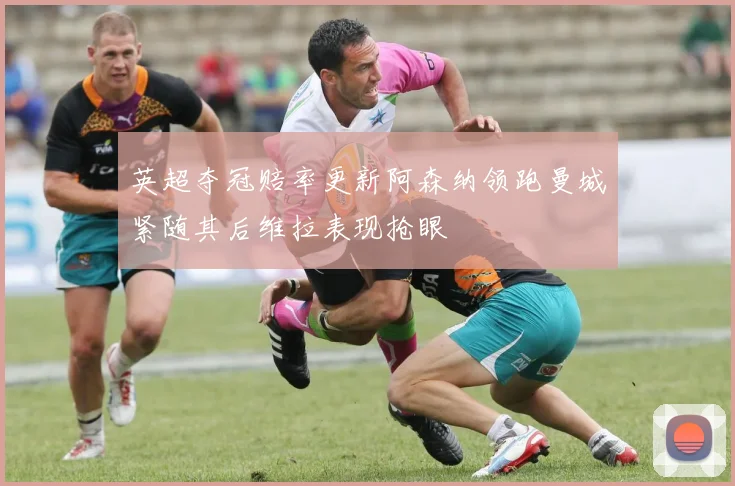 英超夺冠赔率更新阿森纳领跑曼城紧随其后维拉表现抢眼