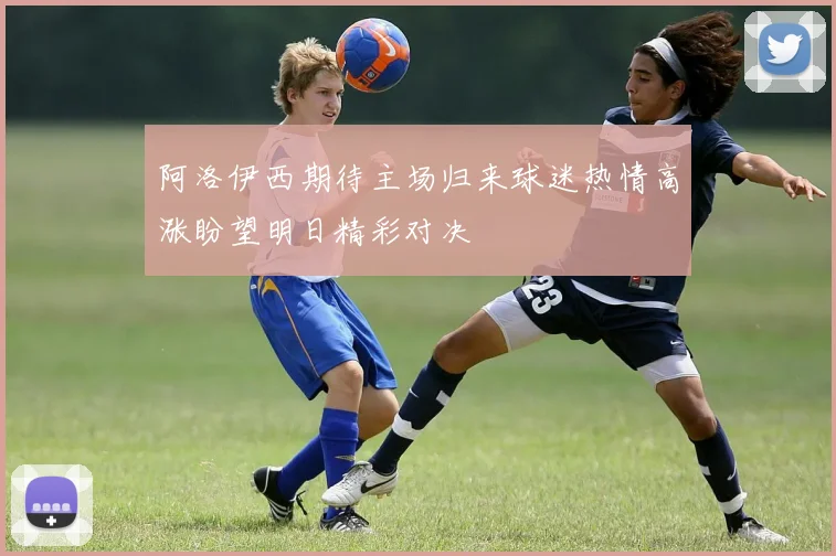 阿洛伊西期待主场归来球迷热情高涨盼望明日精彩对决