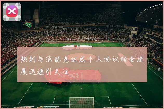 热刺与范赫克达成个人协议转会进展迅速引关注