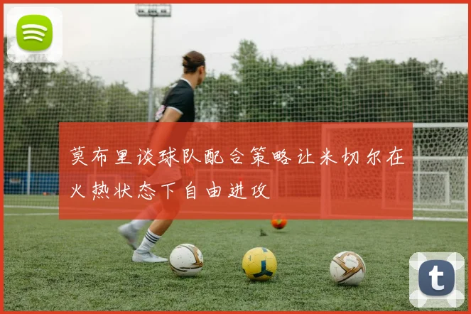 莫布里谈球队配合策略让米切尔在火热状态下自由进攻