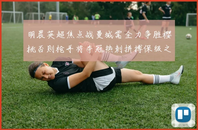 明晨英超焦点战曼城需全力争胜樱桃否则枪手将夺冠热刺拼搏保级之路