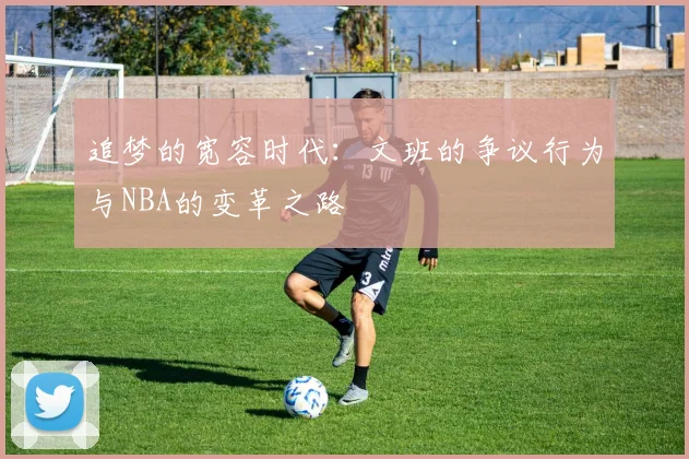 追梦的宽容时代：文班的争议行为与NBA的变革之路