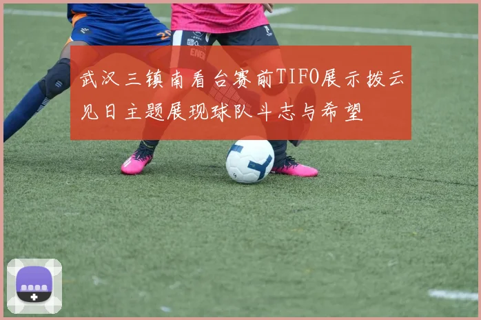 武汉三镇南看台赛前TIFO展示拨云见日主题展现球队斗志与希望