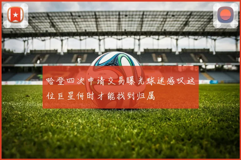 哈登四次申请交易曝光球迷感叹这位巨星何时才能找到归属
