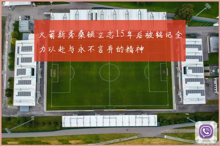 火箭新秀桑顿立志15年后被铭记全力以赴与永不言弃的精神