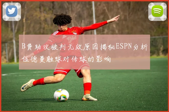 B费助攻被判无效原因揭秘ESPN分析伍德曼触球对传球的影响