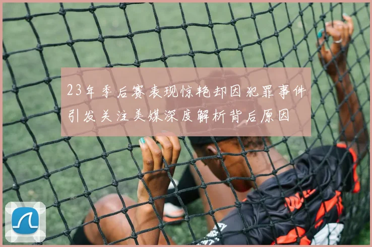 23年季后赛表现惊艳却因犯罪事件引发关注美媒深度解析背后原因