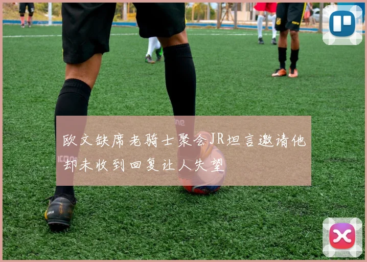 欧文缺席老骑士聚会JR坦言邀请他却未收到回复让人失望